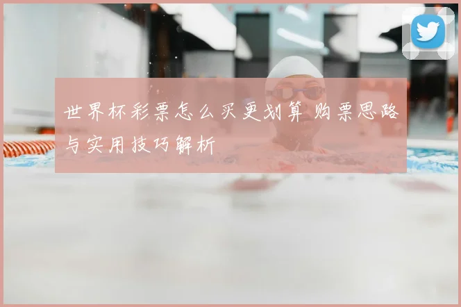 世界杯彩票怎么买更划算 购票思路与实用技巧解析