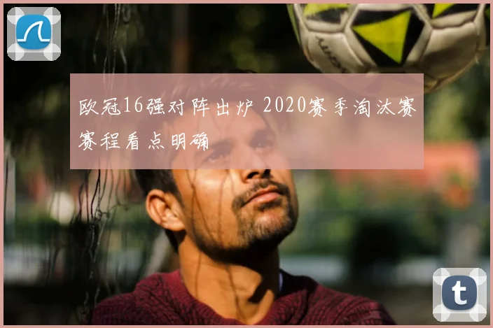 欧冠16强对阵出炉 2020赛季淘汰赛赛程看点明确