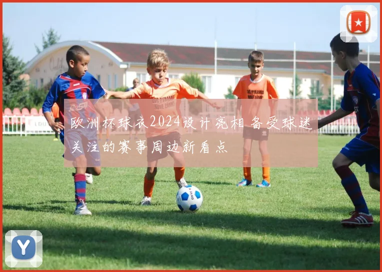 欧洲杯球衣2024设计亮相 备受球迷关注的赛事周边新看点