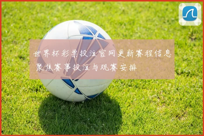 世界杯彩票投注官网更新赛程信息 聚焦赛事投注与观赛安排