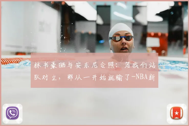 林书豪晒与安东尼合照：若我们站队对立，那从一开始就输了-NBA新闻