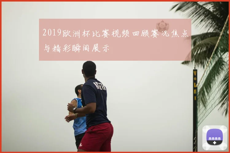 2019欧洲杯比赛视频回顾赛况焦点与精彩瞬间展示