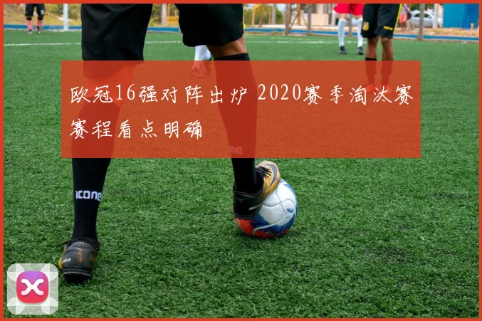 欧冠16强对阵出炉 2020赛季淘汰赛赛程看点明确