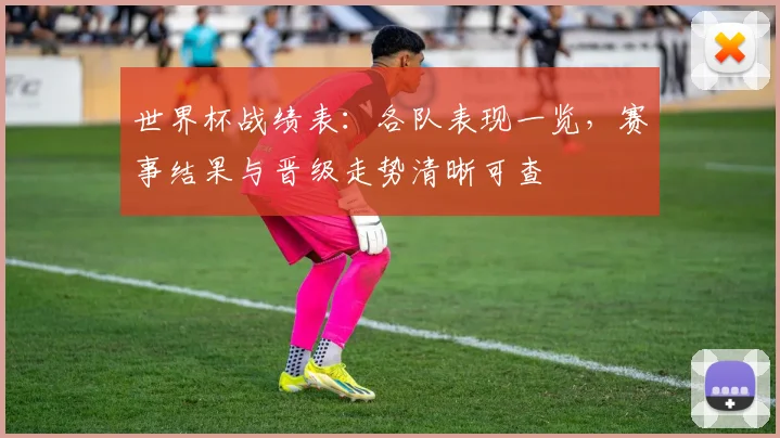 世界杯战绩表：各队表现一览，赛事结果与晋级走势清晰可查
