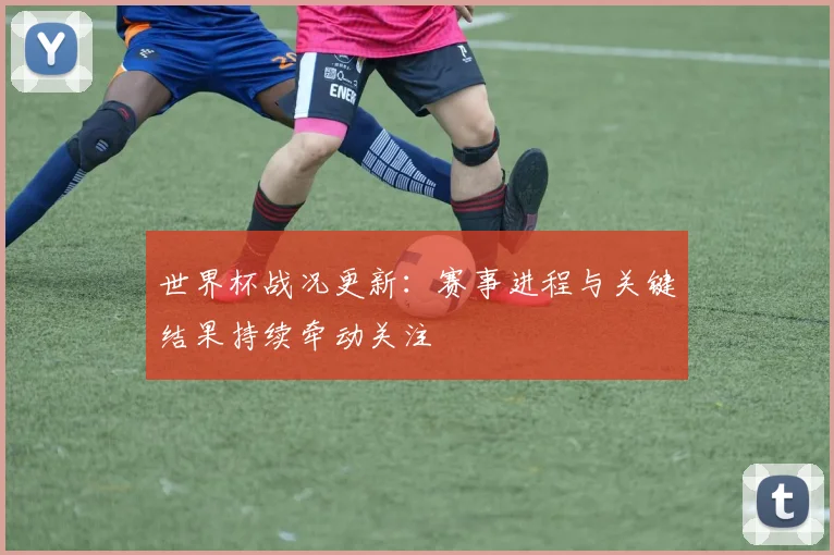世界杯战况更新:赛事进程与关键结果持续牵动关注
