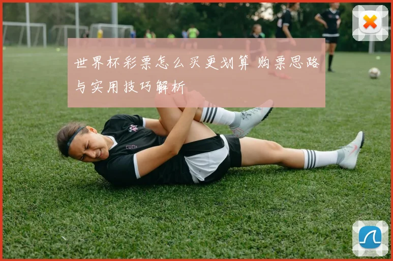 世界杯彩票怎么买更划算 购票思路与实用技巧解析