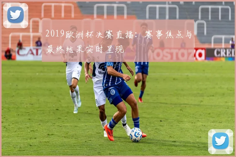 2019欧洲杯决赛直播：赛事焦点与最终结果实时呈现