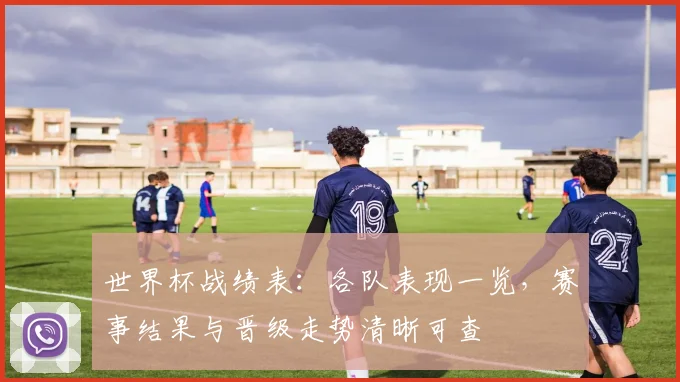 世界杯战绩表:各队表现一览,赛事结果与晋级走势清晰可查