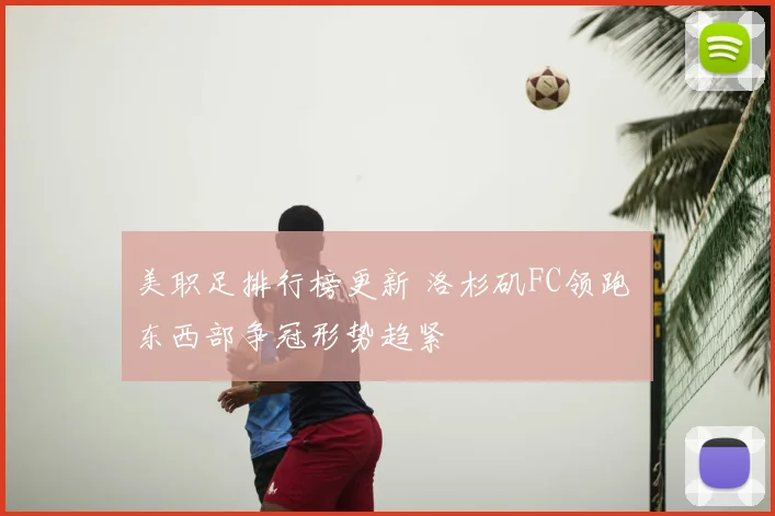 美职足排行榜更新 洛杉矶FC领跑 东西部争冠形势趋紧