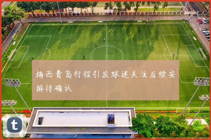 梅西青岛行程引发球迷关注后续安排待确认