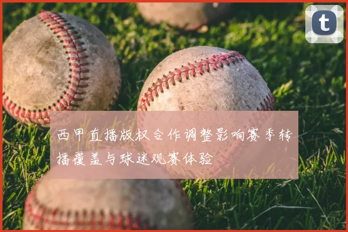 西甲直播版权合作调整影响赛季转播覆盖与球迷观赛体验