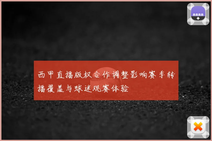 西甲直播版权合作调整影响赛季转播覆盖与球迷观赛体验