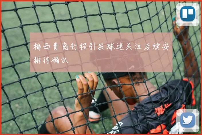 梅西青岛行程引发球迷关注后续安排待确认
